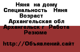 Няня  на дому › Специальность ­ Няня  › Возраст ­ 38 - Архангельская обл., Архангельск г. Работа » Резюме   